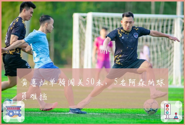黄喜灿单骑闯关50米，5名阿森纳球员难挡