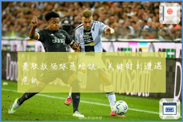 曼联救场球员短缺，关键时刻遭遇危机