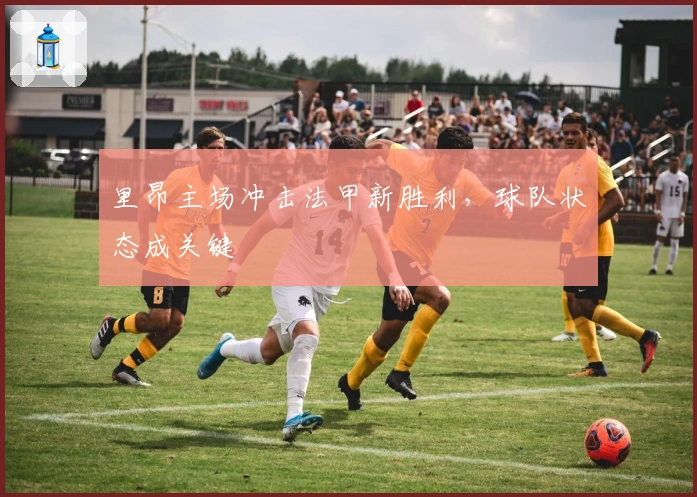 里昂主场冲击法甲新胜利，球队状态成关键