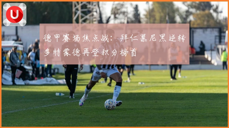 德甲赛场焦点战：拜仁慕尼黑逆转多特蒙德再登积分榜首