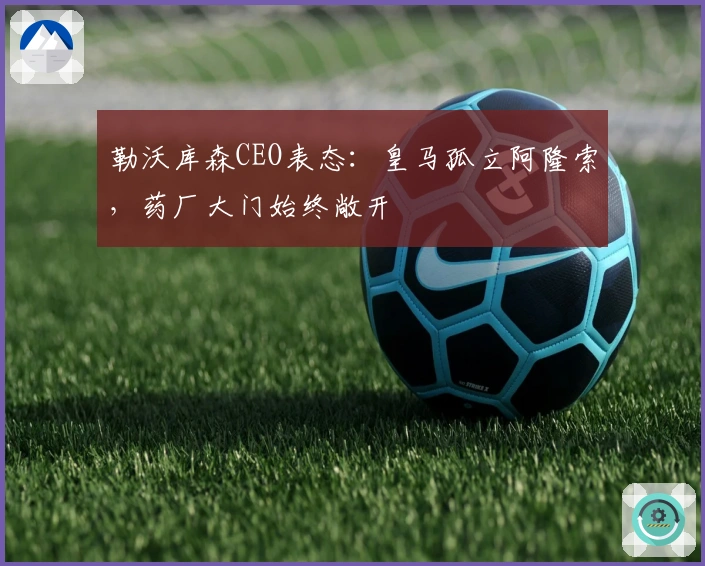 勒沃库森CEO表态：皇马孤立阿隆索，药厂大门始终敞开