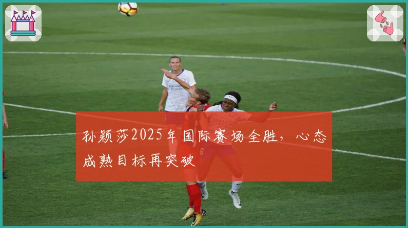 孙颖莎2025年国际赛场全胜，心态成熟目标再突破