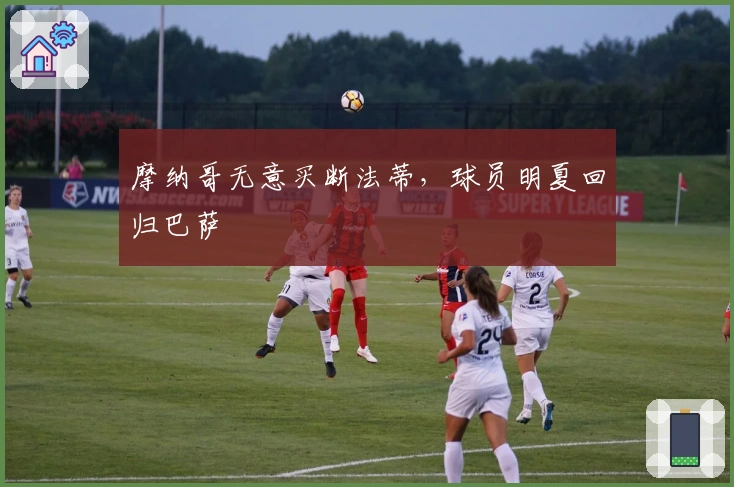 摩纳哥无意买断法蒂，球员明夏回归巴萨