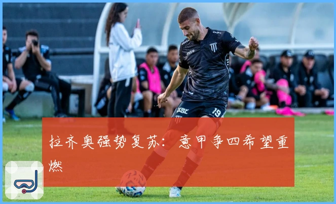 拉齐奥强势复苏：意甲争四希望重燃