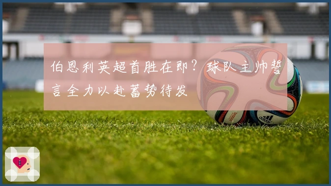 伯恩利英超首胜在即？球队主帅誓言全力以赴蓄势待发