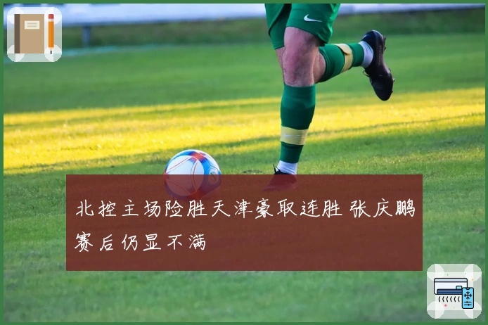 北控主场险胜天津豪取连胜 张庆鹏赛后仍显不满