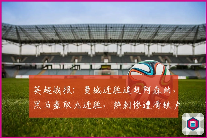 英超战报：曼城连胜追赶阿森纳，黑马豪取九连胜，热刺惨遭滑铁卢
