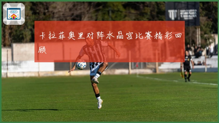 卡拉菲奥里对阵水晶宫比赛精彩回顾