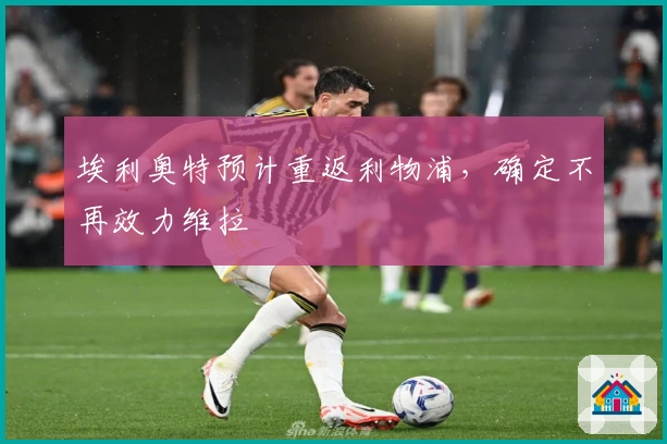 埃利奥特预计重返利物浦，确定不再效力维拉