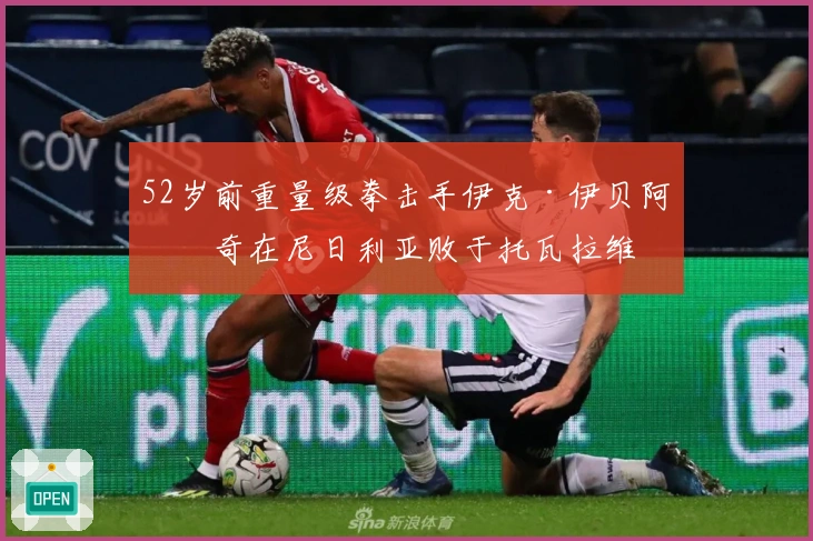 52岁前重量级拳击手伊克·伊贝阿布奇在尼日利亚败于托瓦拉维